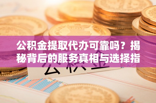 昭觉公积金提取代办可靠吗？揭秘背后的服务真相与选择指南
