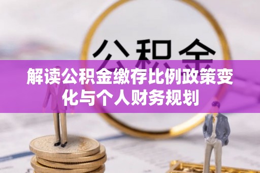昭觉解读公积金缴存比例政策变化与个人财务规划