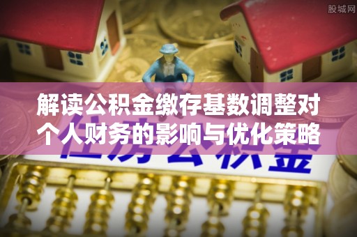 昭觉解读公积金缴存基数调整对个人财务的影响与优化策略