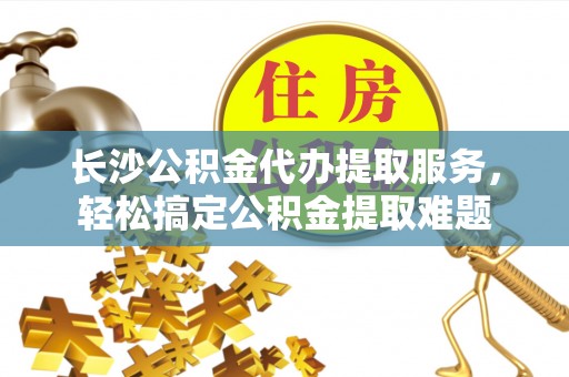 昭觉长沙公积金代办提取服务，轻松搞定公积金提取难题