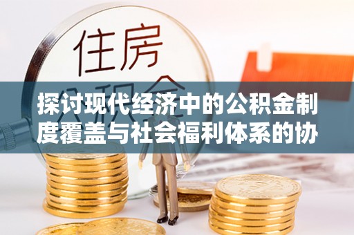 昭觉探讨现代经济中的公积金制度覆盖与社会福利体系的协同发展