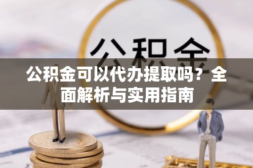 昭觉公积金可以代办提取吗？全面解析与实用指南