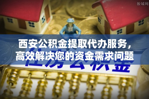 昭觉西安公积金提取代办服务，高效解决您的资金需求问题