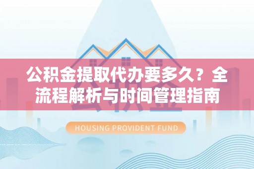 昭觉公积金提取代办要多久？全流程解析与时间管理指南