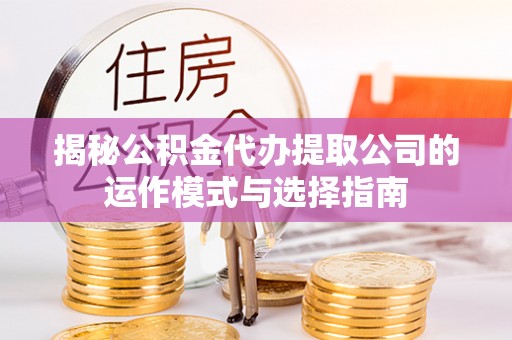 昭觉揭秘公积金代办提取公司的运作模式与选择指南