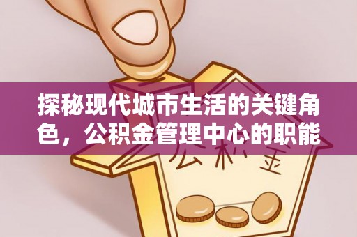 昭觉探秘现代城市生活的关键角色，公积金管理中心的职能与影响