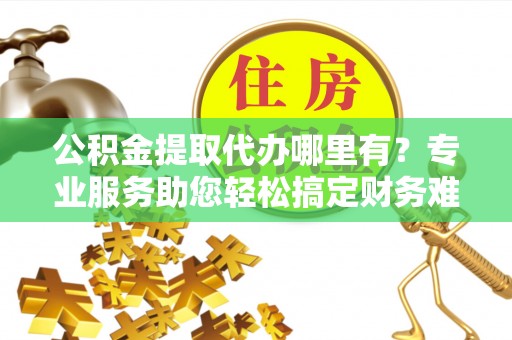 昭觉公积金提取代办哪里有？专业服务助您轻松搞定财务难题