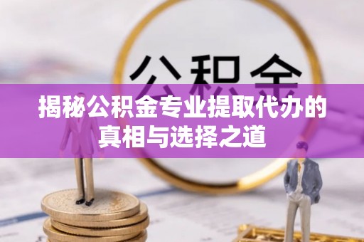 昭觉揭秘公积金专业提取代办的真相与选择之道