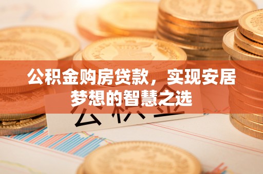 昭觉公积金购房贷款，实现安居梦想的智慧之选