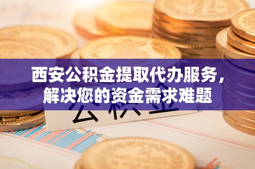 昭觉西安公积金提取代办服务，解决您的资金需求难题