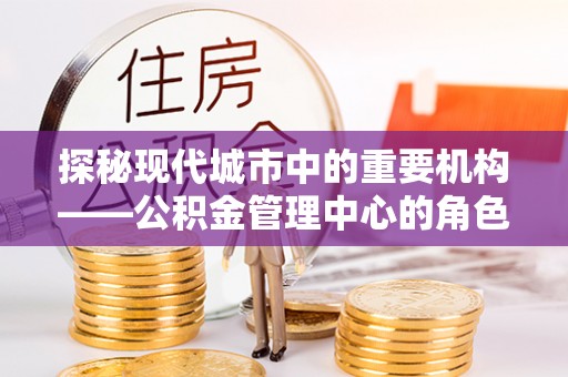 昭觉探秘现代城市中的重要机构——公积金管理中心的角色与使命