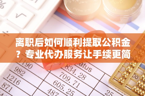 昭觉离职后如何顺利提取公积金？专业代办服务让手续更简单