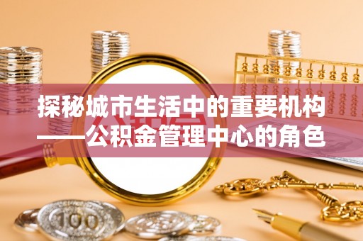 昭觉探秘城市生活中的重要机构——公积金管理中心的角色与意义