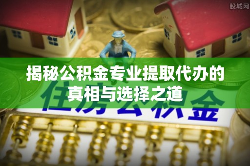 昭觉揭秘公积金专业提取代办的真相与选择之道