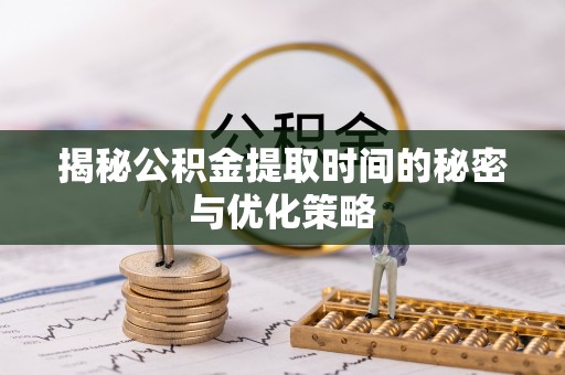 昭觉揭秘公积金提取时间的秘密与优化策略