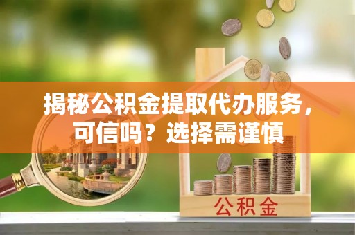 昭觉揭秘公积金提取代办服务，可信吗？选择需谨慎