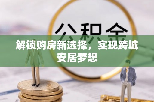 昭觉解锁购房新选择，实现跨城安居梦想