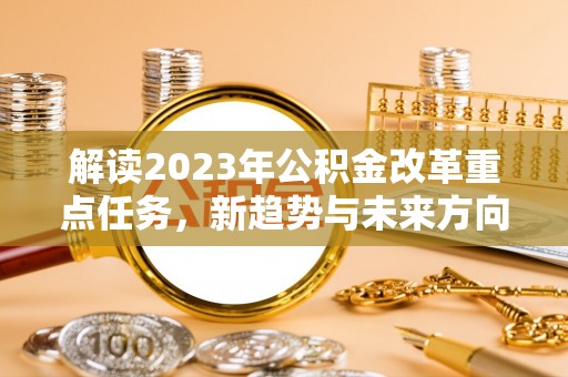 昭觉解读2023年公积金改革重点任务，新趋势与未来方向