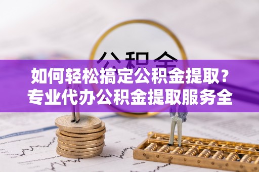 昭觉如何轻松搞定公积金提取？专业代办公积金提取服务全解析