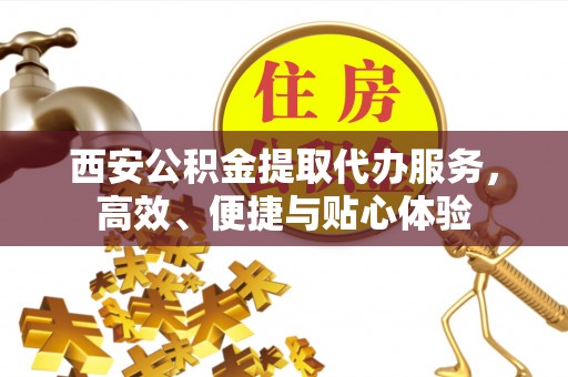 昭觉西安公积金提取代办服务，高效、便捷与贴心体验