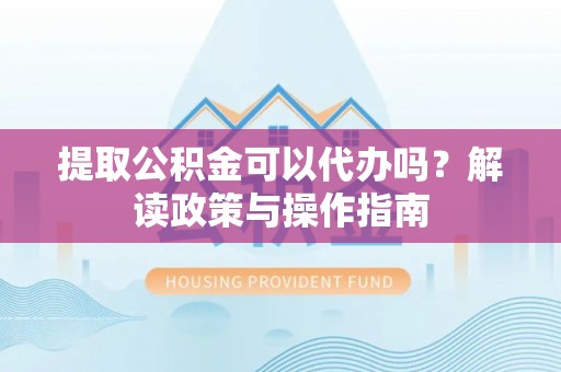 昭觉提取公积金可以代办吗？解读政策与操作指南