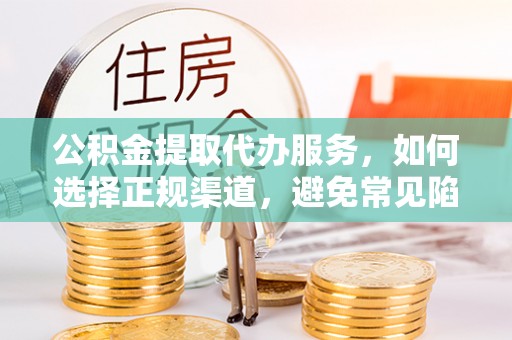 昭觉公积金提取代办服务，如何选择正规渠道，避免常见陷阱