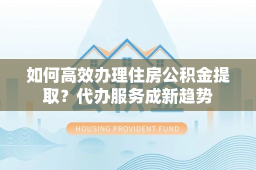 昭觉如何高效办理住房公积金提取？代办服务成新趋势