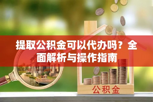 昭觉提取公积金可以代办吗？全面解析与操作指南