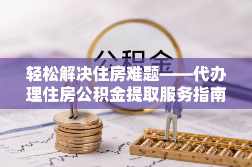 昭觉轻松解决住房难题——代办理住房公积金提取服务指南
