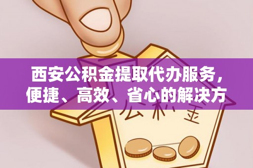 昭觉西安公积金提取代办服务，便捷、高效、省心的解决方案