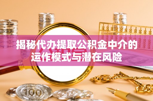 昭觉揭秘代办提取公积金中介的运作模式与潜在风险