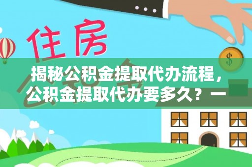 昭觉揭秘公积金提取代办流程，公积金提取代办要多久？一文读懂