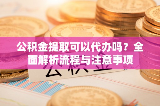 昭觉公积金提取可以代办吗？全面解析流程与注意事项