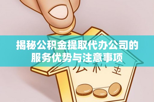 昭觉揭秘公积金提取代办公司的服务优势与注意事项