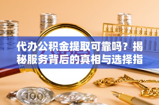 昭觉代办公积金提取可靠吗？揭秘服务背后的真相与选择指南