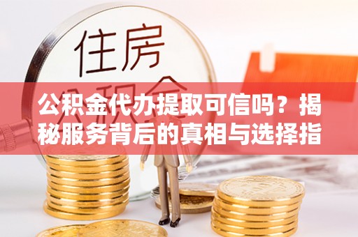 昭觉公积金代办提取可信吗？揭秘服务背后的真相与选择指南