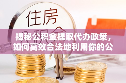 昭觉揭秘公积金提取代办政策，如何高效合法地利用你的公积金