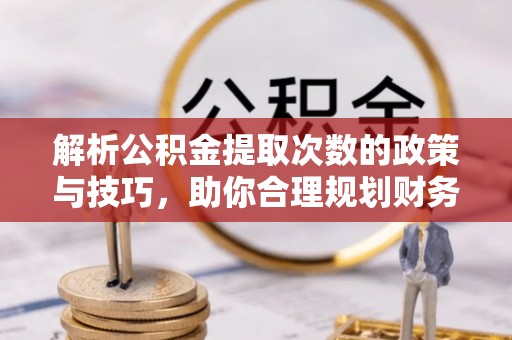 昭觉解析公积金提取次数的政策与技巧，助你合理规划财务未来