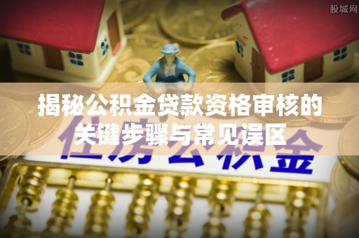 昭觉揭秘公积金贷款资格审核的关键步骤与常见误区