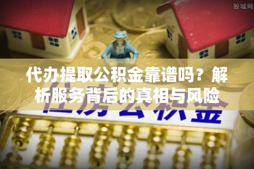 昭觉代办提取公积金靠谱吗？解析服务背后的真相与风险