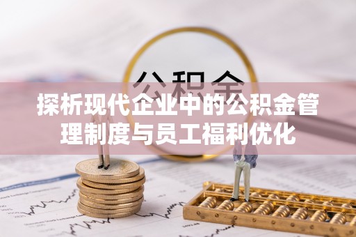 昭觉探析现代企业中的公积金管理制度与员工福利优化